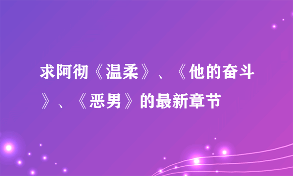 求阿彻《温柔》、《他的奋斗》、《恶男》的最新章节