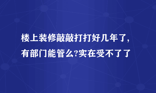 楼上装修敲敲打打好几年了,有部门能管么?实在受不了了