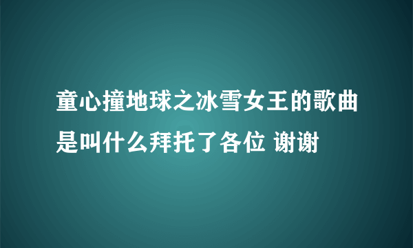 童心撞地球之冰雪女王的歌曲是叫什么拜托了各位 谢谢