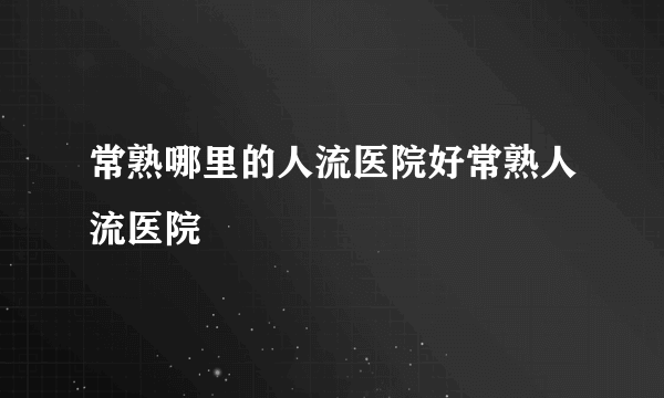 常熟哪里的人流医院好常熟人流医院