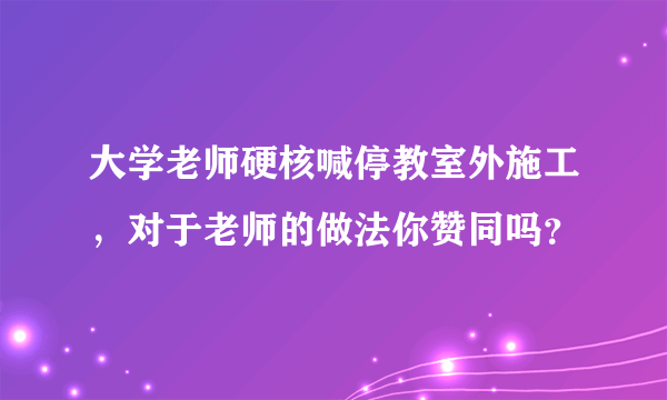 大学老师硬核喊停教室外施工，对于老师的做法你赞同吗？