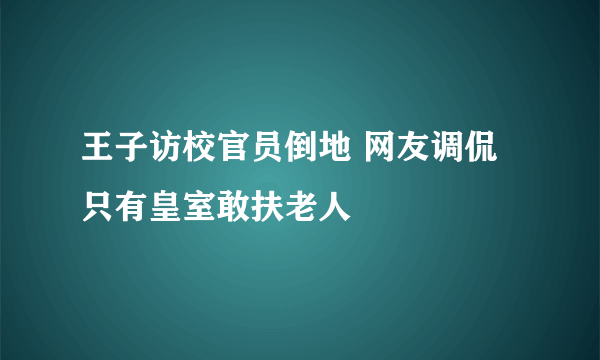 王子访校官员倒地 网友调侃只有皇室敢扶老人