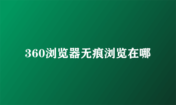 360浏览器无痕浏览在哪