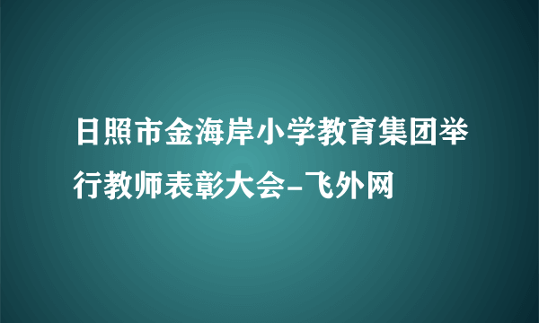 日照市金海岸小学教育集团举行教师表彰大会-飞外网