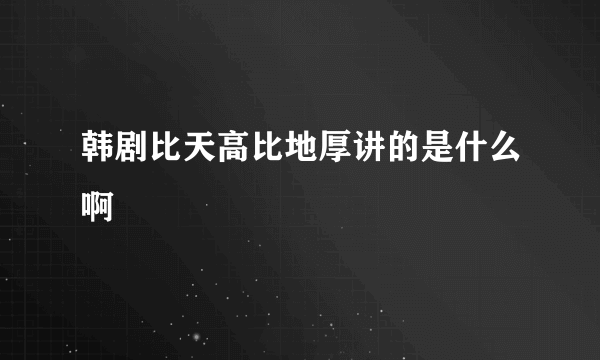 韩剧比天高比地厚讲的是什么啊