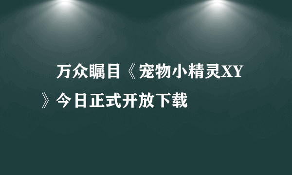 ​万众瞩目《宠物小精灵XY》今日正式开放下载