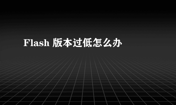 Flash 版本过低怎么办