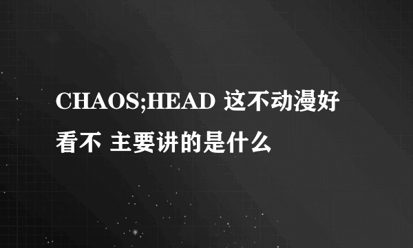 CHAOS;HEAD 这不动漫好看不 主要讲的是什么