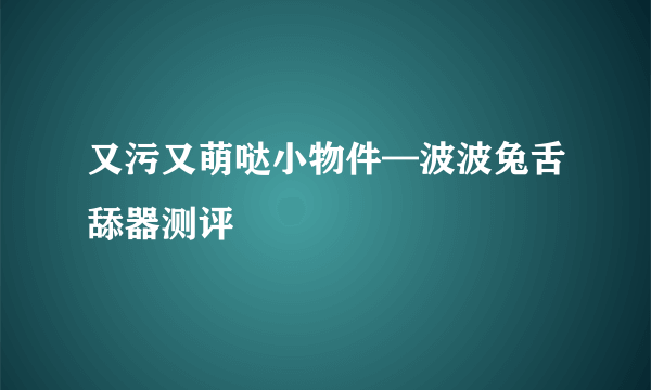 又污又萌哒小物件—波波兔舌舔器测评