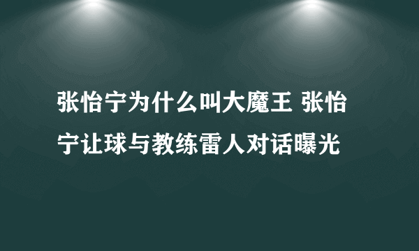 张怡宁为什么叫大魔王 张怡宁让球与教练雷人对话曝光