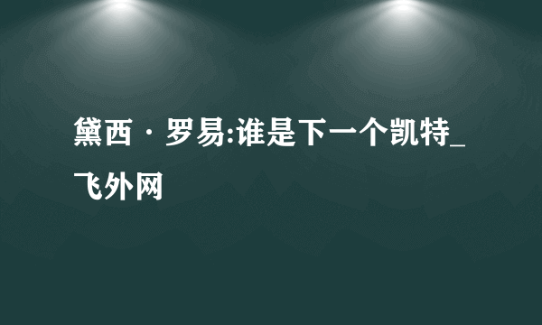 黛西·罗易:谁是下一个凯特_飞外网