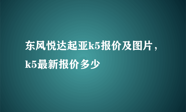 东风悦达起亚k5报价及图片，k5最新报价多少