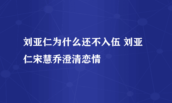 刘亚仁为什么还不入伍 刘亚仁宋慧乔澄清恋情