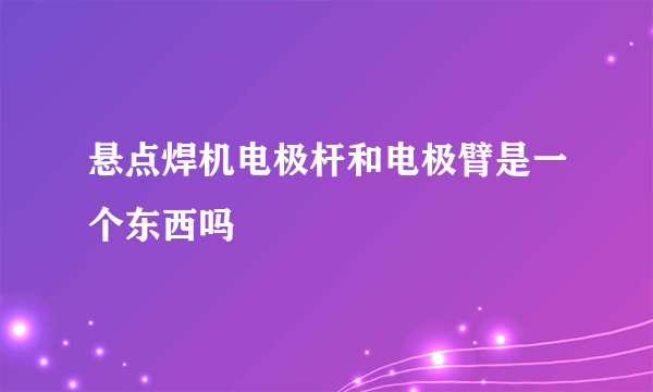 悬点焊机电极杆和电极臂是一个东西吗