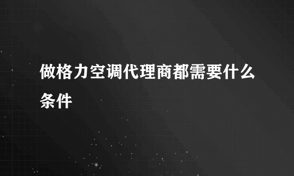 做格力空调代理商都需要什么条件