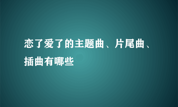 恋了爱了的主题曲、片尾曲、插曲有哪些