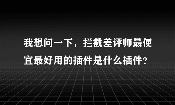 我想问一下，拦截差评师最便宜最好用的插件是什么插件？