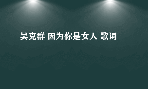 吴克群 因为你是女人 歌词