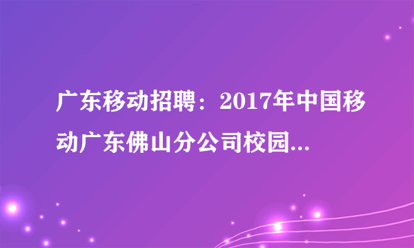 广东移动招聘：2017年中国移动广东佛山分公司校园招聘公告