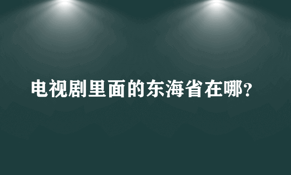 电视剧里面的东海省在哪？