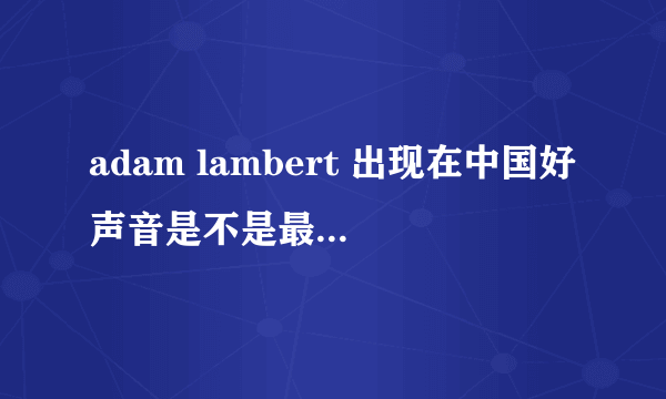 adam lambert 出现在中国好声音是不是最后一期的巅峰之夜啊·