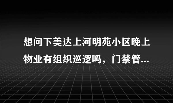 想问下美达上河明苑小区晚上物业有组织巡逻吗，门禁管理的严格不？