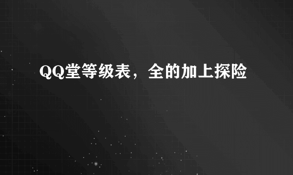 QQ堂等级表，全的加上探险