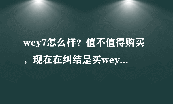 wey7怎么样？值不值得购买，现在在纠结是买wey还是买合资品牌的乞丐配置车。