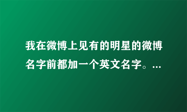 我在微博上见有的明星的微博名字前都加一个英文名字。比如：VanNess吴建豪。Vae许嵩什么的？