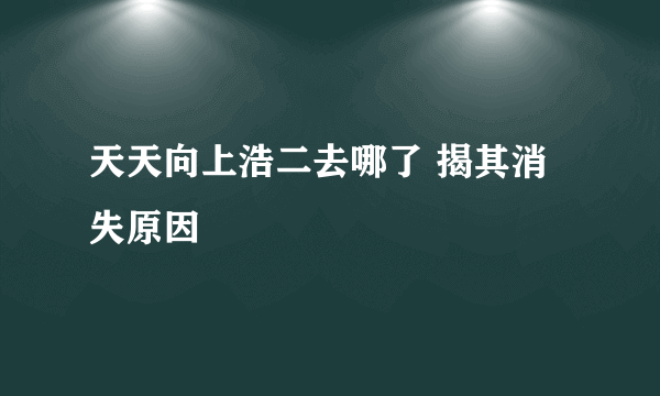 天天向上浩二去哪了 揭其消失原因