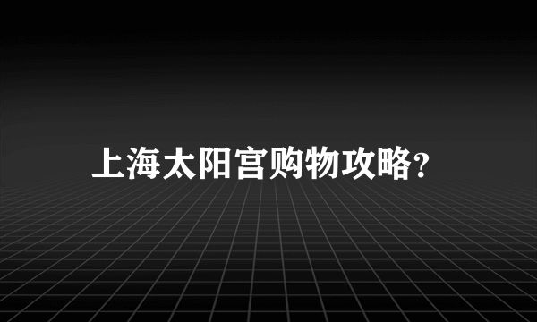 上海太阳宫购物攻略？