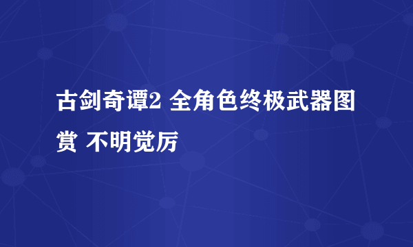 古剑奇谭2 全角色终极武器图赏 不明觉厉