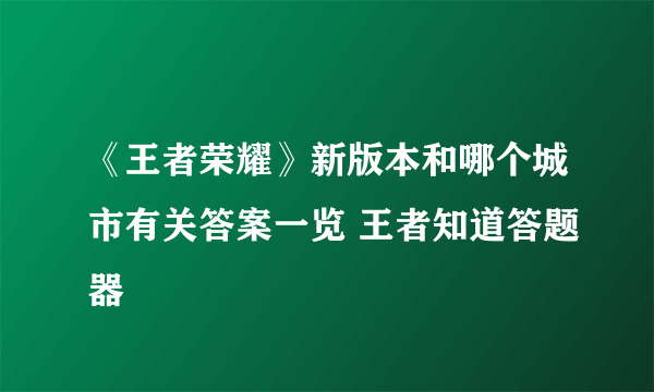 《王者荣耀》新版本和哪个城市有关答案一览 王者知道答题器