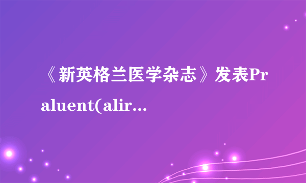 《新英格兰医学杂志》发表Praluent(alirocumab) 心血管结局研究的详细结果