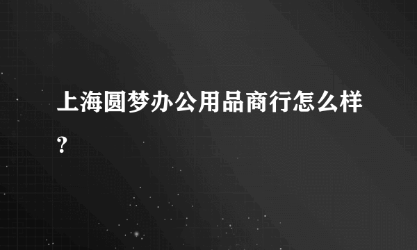 上海圆梦办公用品商行怎么样？