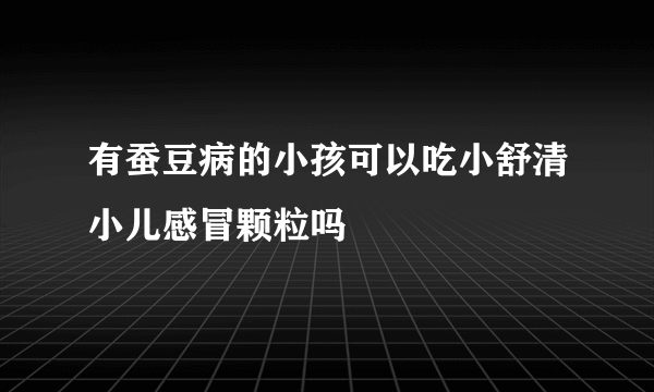 有蚕豆病的小孩可以吃小舒清小儿感冒颗粒吗