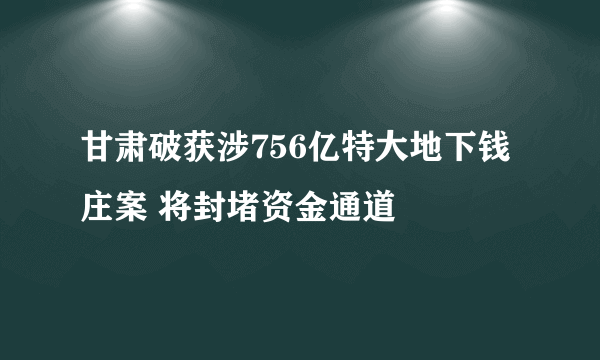 甘肃破获涉756亿特大地下钱庄案 将封堵资金通道