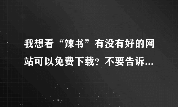 我想看“辣书”有没有好的网站可以免费下载？不要告诉我有病毒网站！谢谢各位了