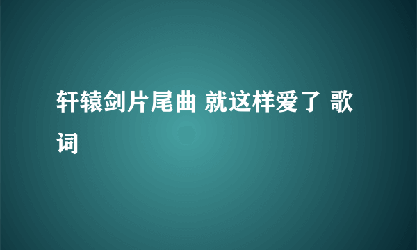 轩辕剑片尾曲 就这样爱了 歌词