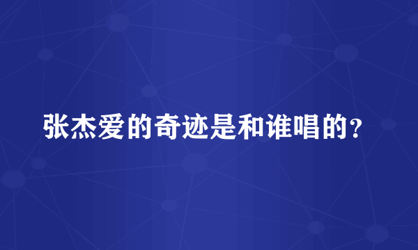 张杰爱的奇迹是和谁唱的？