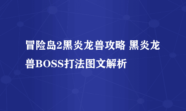 冒险岛2黑炎龙兽攻略 黑炎龙兽BOSS打法图文解析