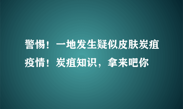 警惕！一地发生疑似皮肤炭疽疫情！炭疽知识，拿来吧你