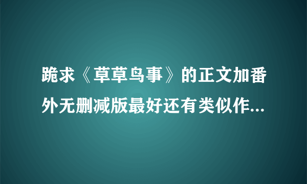 跪求《草草鸟事》的正文加番外无删减版最好还有类似作品的全集啦，谢谢咯。