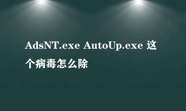 AdsNT.exe AutoUp.exe 这个病毒怎么除