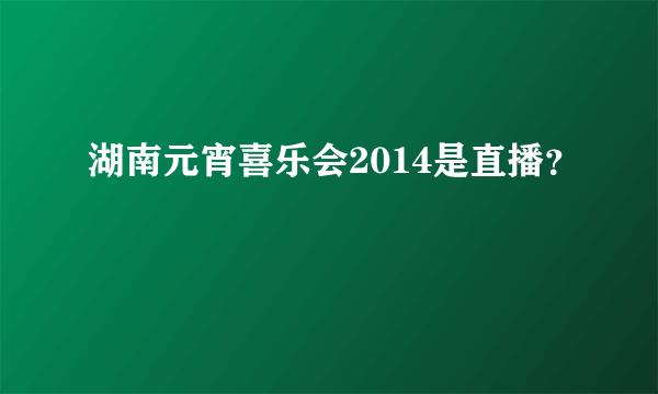 湖南元宵喜乐会2014是直播？