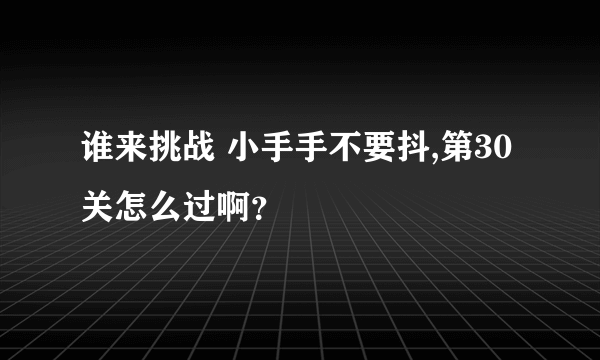 谁来挑战 小手手不要抖,第30关怎么过啊？