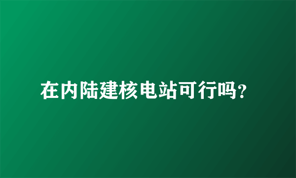 在内陆建核电站可行吗？