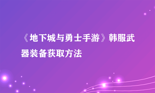 《地下城与勇士手游》韩服武器装备获取方法