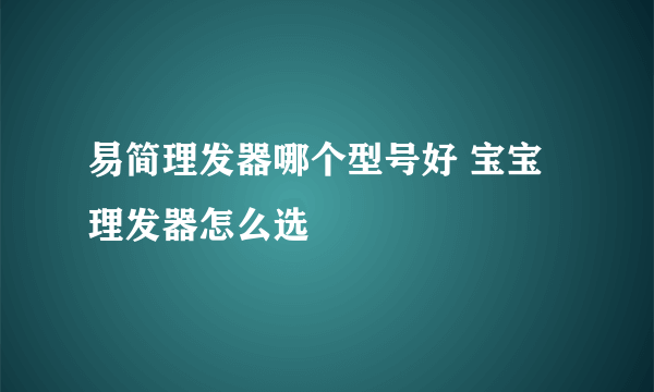 易简理发器哪个型号好 宝宝理发器怎么选