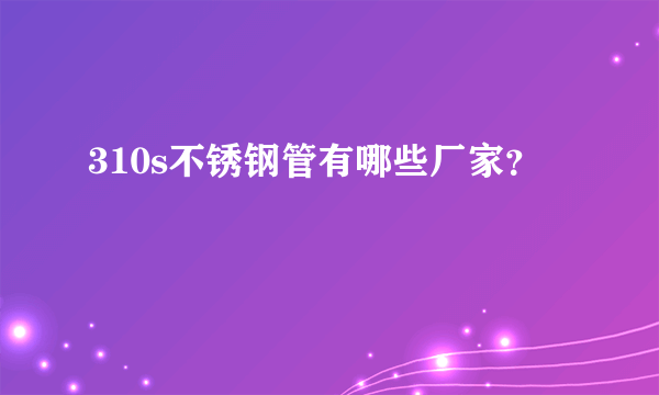 310s不锈钢管有哪些厂家？